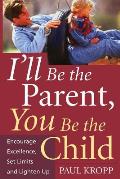 Ill Be the Parent You Be the Child Encourage Excellence Set Limits & Lighten Up