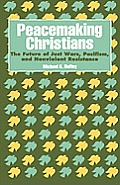 Peacemaking Christians: The Future of Just Wars, Pacifism, and Nonviolent Resistance