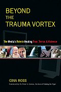 Beyond the Trauma Vortex The Medias Role in Healing Fear Terror & Violence