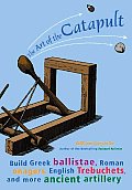 Art of the Catapult Build Greek Ballistae Roman Onagers English Trebuchets & More Ancient Artillery