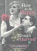 How to Be Happy Though Married A Tender Compendium of Good & Bad Advice