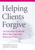 Helping Clients Forgive An Empirical Guide for Resolving Anger & Restoring Hope