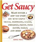 Get Saucy Make Dinner a New Way Every Day with Simple Sauces Marinades Glazes Dressings Pestos Pasta Sauces Salsas & Mo
