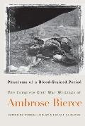 Phantoms of a Blood-Stained Period: The Complete Civil War Writings of Ambrose Bierce
