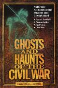 Ghosts & Haunts of the Civil War Authentic Accounts of the Strange & Unexplained