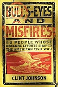 Bulls Eyes & Misfires 50 People Whose Obsure Efforts Shaped the American Civil War