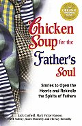 Chicken Soup for the Fathers Soul 101 Stories to Open the Hearts & Rekindle the Spirits of Fathers