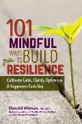101 Mindful Ways to Build Resilience Cultivate Calm Clarity Optimism & Happiness Each Day