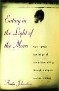 Eating in the Light of the Moon How Women Can Let Go of Compulsive Eating Through Metaphor & Storytelling
