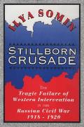 Stillborn Crusade: The Tragic Failure of Western Intervention in the Russian Civil War 1918-1920
