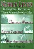 Noble Lives: Biographical Portraits of Three Remarkable Gay Men--Glenway Wescott, Aaron Copland, and DAG Ham