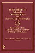 If We Build It: Scholarly Communications and Networking Technologies: Proceedings of the North American Serials Inte