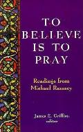 To Believe is to Pray Readings from Michael Ramsey