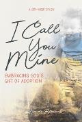 I Call You Mine: Embracing God's Gift of Adoption: Embracing God's Gift of Adoption