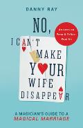 No, I Can't Make Your Wife Disappear: A Magician's Guide for a Magical Marriage: A Magician's Guide for a Magical Marriage