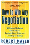 How to Win Any Negotiation Without Raising Your Voice Losing Your Cool or Coming to Blows