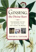 Ginseng the Divine Root The Curious History of the Plant That Captivated the World