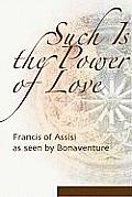 Such Is the Power of Love Saint Francis as Seen by Bonaventure