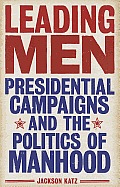 Leading Men Presidential Campaigns & the Politics of Manhood