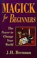Magick for Beginners The Power to Change Your World