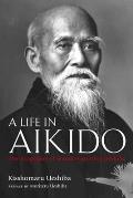 Life in Aikido The Biography of Founder Morihei Ueshiba
