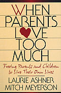 When Parents Love Too Much Freeing Parents & Children to Live Their Own Lives