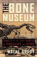 Bone Museum Travels in the Lost Worlds of Dinosaurs & Birds