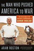 Man Who Pushed America to War The Extraordinary Life Adventures & Obessions of Ahmad Chalabi