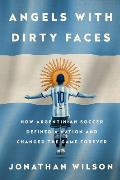 Angels with Dirty Faces How Argentinian Soccer Defined a Nation & Changed the Game Forever