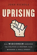 Uprising How Wisconsin Renewed the Politics of Protest from Madison to Wall Street