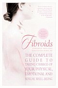 Fibroids The Complete Guide to Taking Charge of Your Physical Emotional & Sexual Well Being