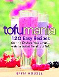 Tofu Mania 120 Easy Recipes for the Dishes You Love With the Added Benefits of Tofu