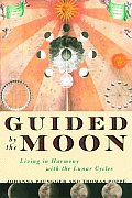 Guided by the Moon Living in Harmony with the Lunar Cycles