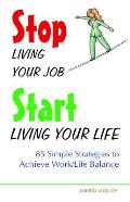 Stop Living Your Job, Start Living Your Life: 85 Simple Strategies to Achieve Work/Life Balance
