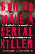 How to Make a Serial Killer The Twisted Development of Innocent Children Into the Worlds Most Sadistic Murderers