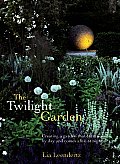 Twilight Garden Creating a Garden That Entrances by Day & Comes Alive at Night
