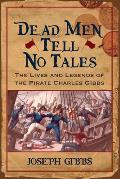 Dead Men Tell No Tales The Lives & Legends of the Pirate Charles Gibbs