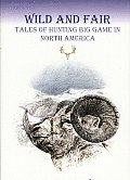 Wild And Fair: Tales of Hunting Big Game in North America
