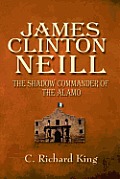 James Clinton Neill: Shadow Commander of the Alamo