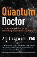 Quantum Doctor A Quantum Physicist Explains the Healing Power of Integral Medicine