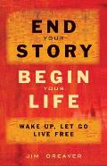 End Your Story, Begin Your Life: Wake Up, Let Go, Live Free