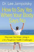 How to Say Yes When Your Body Says No: Discover the Silver Lining in Life's Toughest Health Challenges