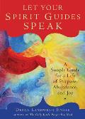 Let Your Spirit Guides Speak A Simple Guide for a Life of Purpose Abundance & Joy