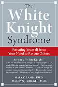 White Knight Syndrome Rescuing Yourself from Your Need to Rescue Others