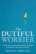 Dutiful Worrier How to Stop Compulsive Worry Without Feeling Guilty