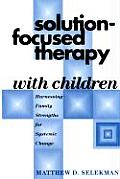 Solution Focused Therapy with Children Harnessing Family Strengths for Systemic Change