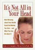 Its Not All in Your Head How Worrying about Your Health Could Be Making You Sick & What You Can Do about It