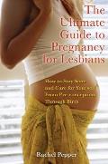 Ultimate Guide to Pregnancy for Lesbians How to Stay Sane & Care for Yourself from Preconception Through Birth
