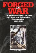 Forged in War The Naval Industrial Complex & American Submarine Construction 1940 1961