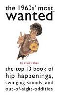 The 1960s' Most Wanted: The Top 10 Book of Hip Happenings, Swinging Sounds, and Out-Of-Sight Oddities